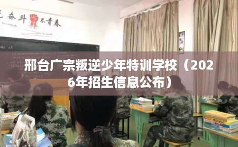 邢台广宗叛逆少年特训学校（2026年招生信息公布）