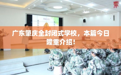 广东肇庆全封闭式学校，本篇今日隆重介绍！