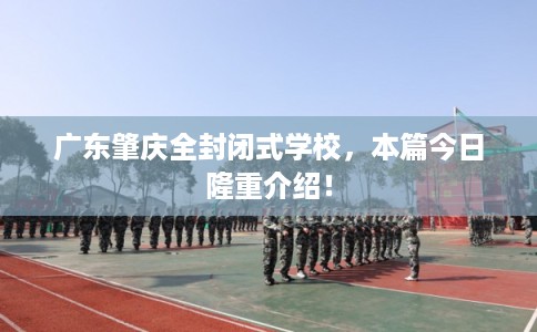 广东肇庆全封闭式学校，本篇今日隆重介绍！