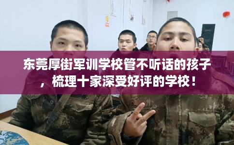 东莞厚街军训学校管不听话的孩子，梳理十家深受好评的学校！