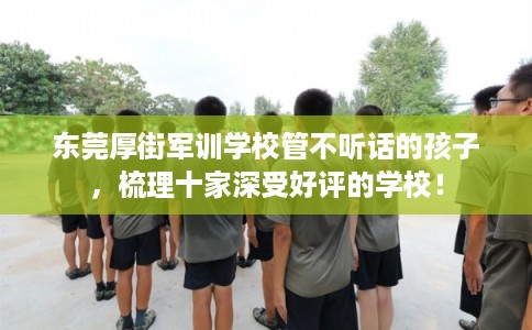 东莞厚街军训学校管不听话的孩子，梳理十家深受好评的学校！