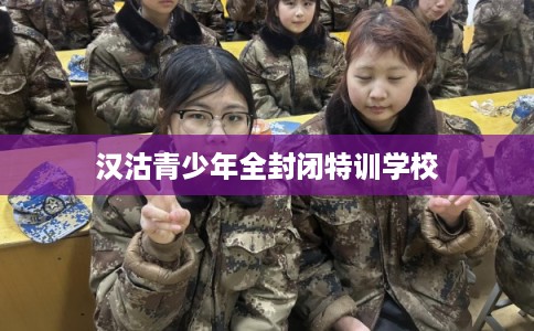 汉沽青少年全封闭特训学校