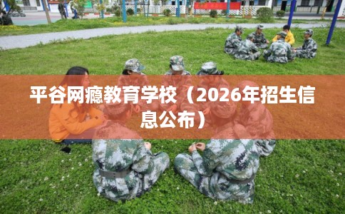 平谷网瘾教育学校（2026年招生信息公布）