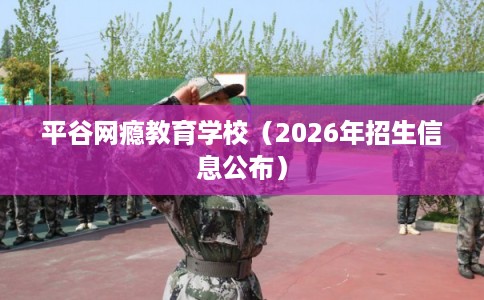 平谷网瘾教育学校（2026年招生信息公布）