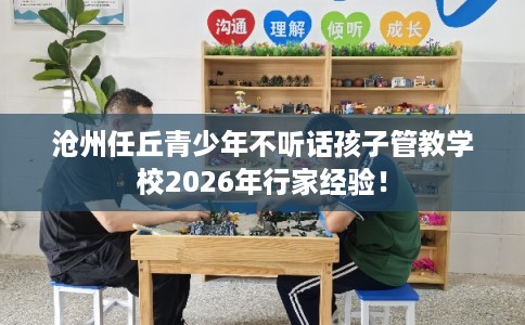 沧州任丘青少年不听话孩子管教学校2026年行家经验！
