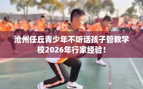 沧州任丘青少年不听话孩子管教学校2026年行家经验！