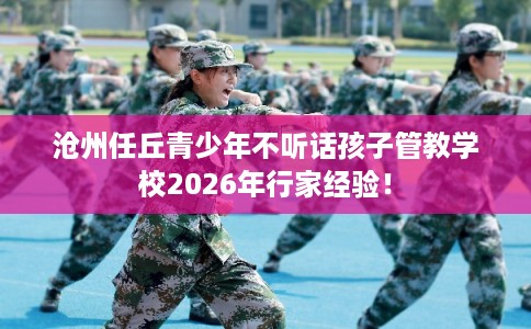 沧州任丘青少年不听话孩子管教学校2026年行家经验！