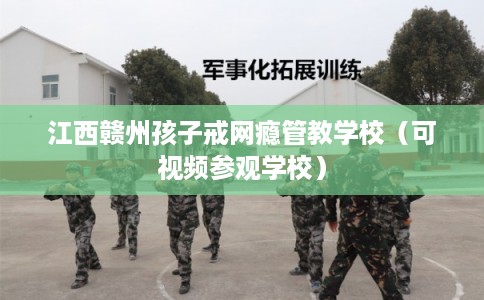 江西赣州孩子戒网瘾管教学校（可视频参观学校）