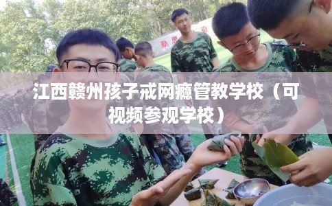 江西赣州孩子戒网瘾管教学校（可视频参观学校）