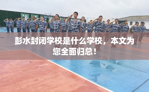 彭水封闭学校是什么学校，本文为您全面归总！