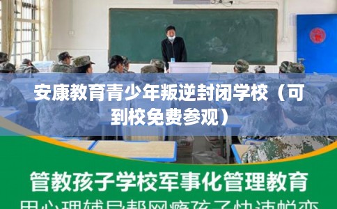 安康教育青少年叛逆封闭学校（可到校免费参观）