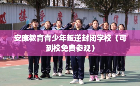 安康教育青少年叛逆封闭学校（可到校免费参观）