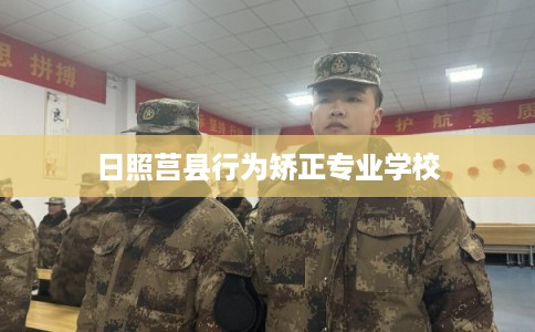 日照莒县行为矫正专业学校