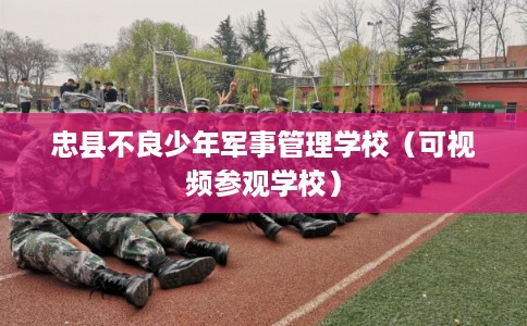 忠县不良少年军事管理学校（可视频参观学校）