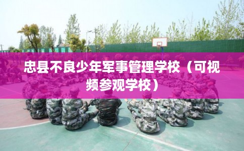 忠县不良少年军事管理学校（可视频参观学校）