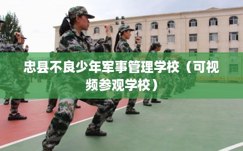 忠县不良少年军事管理学校（可视频参观学校）