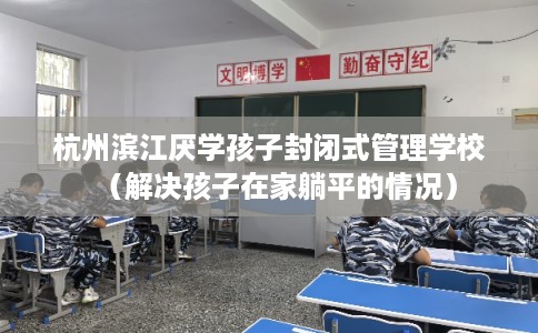 杭州滨江厌学孩子封闭式管理学校（解决孩子在家躺平的情况）