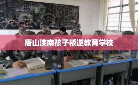 唐山滦南孩子叛逆教育学校