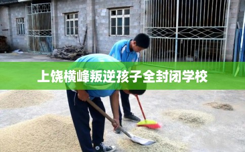 上饶横峰叛逆孩子全封闭学校