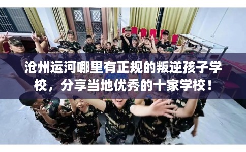 沧州运河哪里有正规的叛逆孩子学校，分享当地优秀的十家学校！