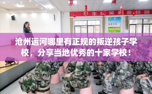沧州运河哪里有正规的叛逆孩子学校，分享当地优秀的十家学校！