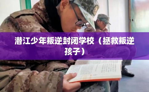 潜江少年叛逆封闭学校（拯救叛逆孩子）