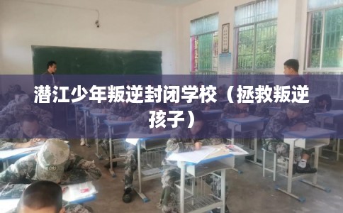 潜江少年叛逆封闭学校（拯救叛逆孩子）