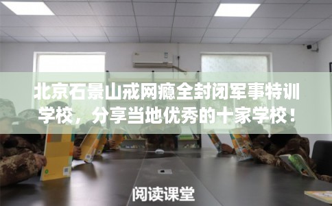 北京石景山戒网瘾全封闭军事特训学校，分享当地优秀的十家学校！