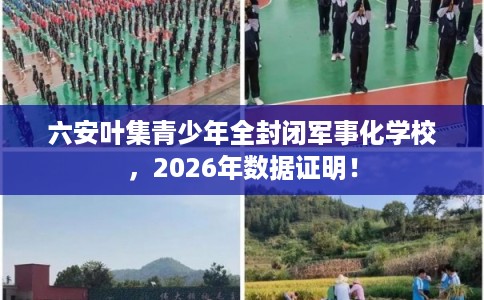 六安叶集青少年全封闭军事化学校，2026年数据证明！