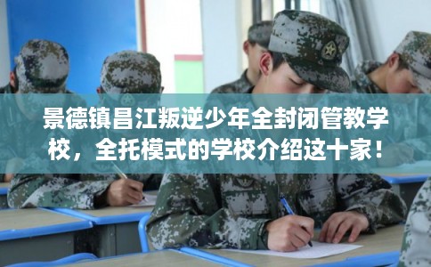 景德镇昌江叛逆少年全封闭管教学校，全托模式的学校介绍这十家！