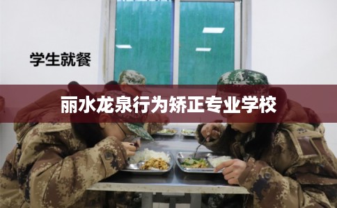 丽水龙泉行为矫正专业学校