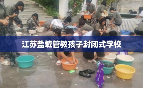 江苏盐城管教孩子封闭式学校