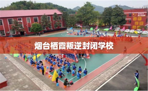 烟台栖霞叛逆封闭学校