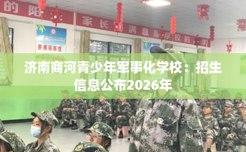 济南商河青少年军事化学校：招生信息公布2026年