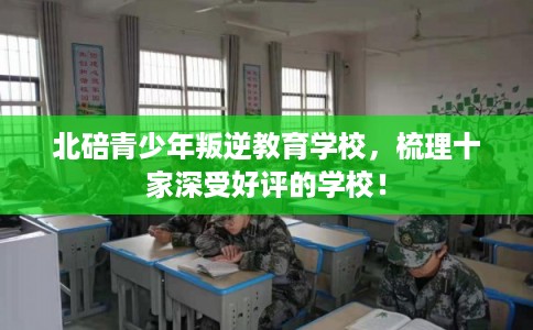 北碚青少年叛逆教育学校，梳理十家深受好评的学校！