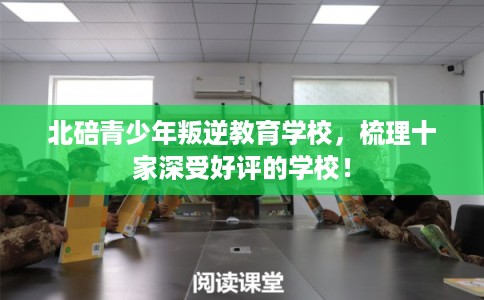 北碚青少年叛逆教育学校，梳理十家深受好评的学校！