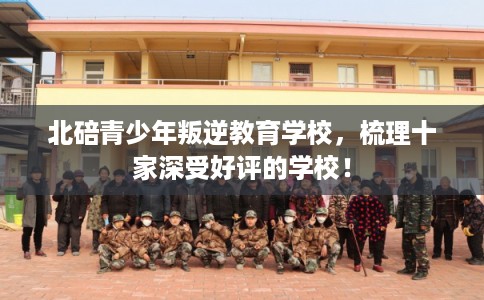 北碚青少年叛逆教育学校，梳理十家深受好评的学校！