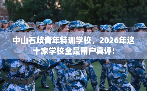 中山石歧青年特训学校，2026年这十家学校全是用户真评!