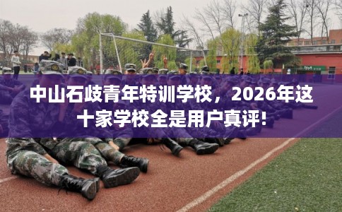 中山石歧青年特训学校，2026年这十家学校全是用户真评!