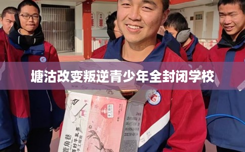 塘沽改变叛逆青少年全封闭学校