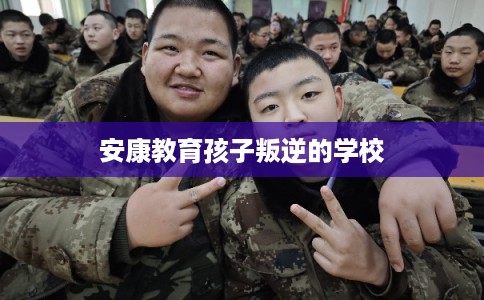 安康教育孩子叛逆的学校