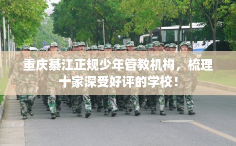 重庆綦江正规少年管教机构，梳理十家深受好评的学校！