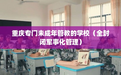 重庆专门未成年管教的学校（全封闭军事化管理）