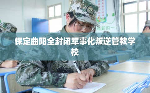 保定曲阳全封闭军事化叛逆管教学校