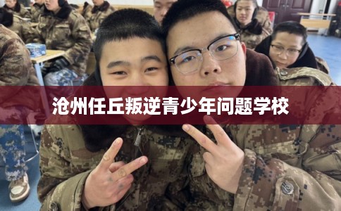 沧州任丘叛逆青少年问题学校