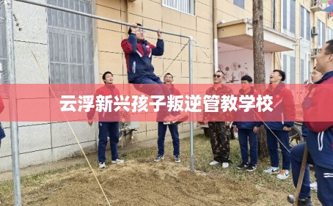 云浮新兴孩子叛逆管教学校