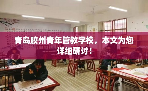 青岛胶州青年管教学校，本文为您详细研讨！