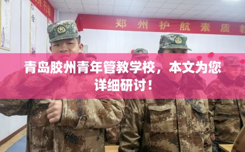 青岛胶州青年管教学校，本文为您详细研讨！