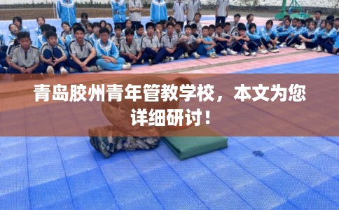 青岛胶州青年管教学校，本文为您详细研讨！