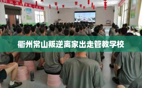 衢州常山叛逆离家出走管教学校
